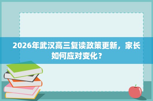 2026年武汉高三复读政策更新，家长如何应对变化？