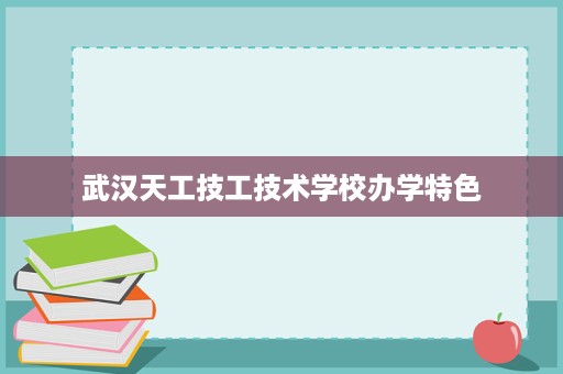 武汉天工技工技术学校办学特色