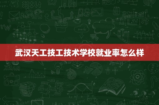 武汉天工技工技术学校就业率怎么样