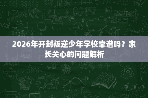 2026年开封叛逆少年学校靠谱吗？家长关心的问题解析