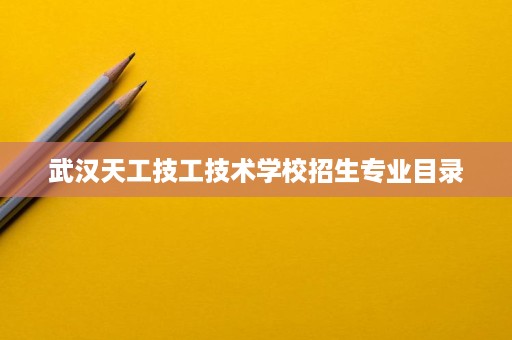 武汉天工技工技术学校招生专业目录