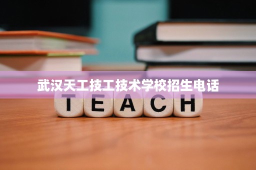 武汉天工技工技术学校招生电话