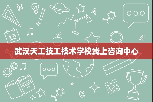 武汉天工技工技术学校线上咨询中心