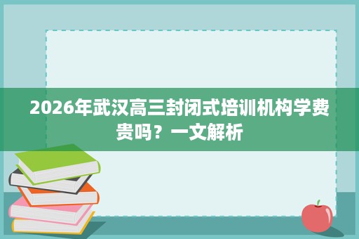 2026年武汉高三封闭式培训机构学费贵吗？一文解析
