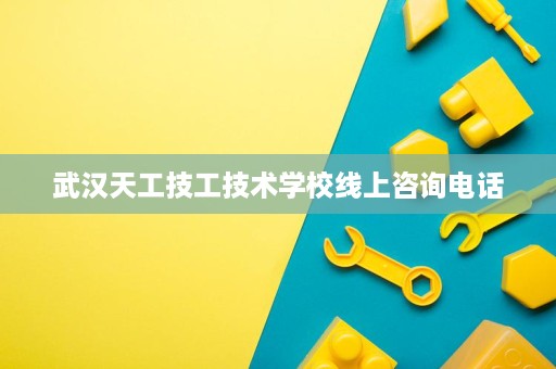 武汉天工技工技术学校线上咨询电话