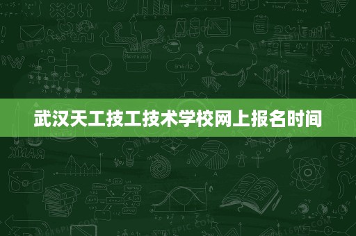 武汉天工技工技术学校网上报名时间