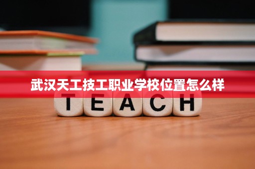 武汉天工技工职业学校位置怎么样