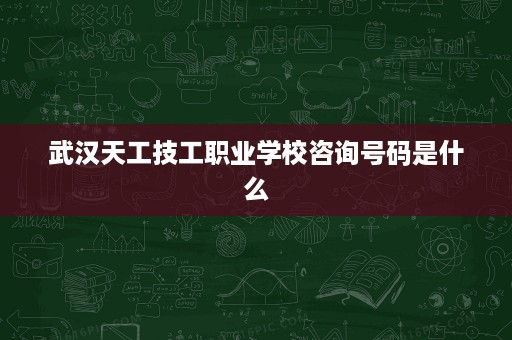武汉天工技工职业学校咨询号码是什么