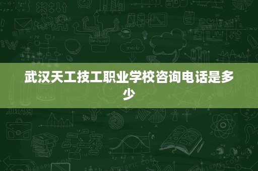 武汉天工技工职业学校咨询电话是多少