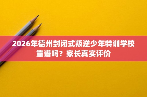 2026年德州封闭式叛逆少年特训学校靠谱吗？家长真实评价