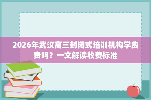 2026年武汉高三封闭式培训机构学费贵吗？一文解读收费标准