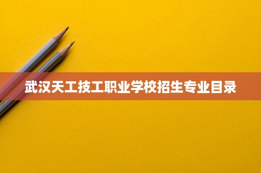 武汉天工技工职业学校招生专业目录