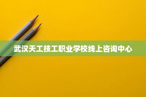 武汉天工技工职业学校线上咨询中心
