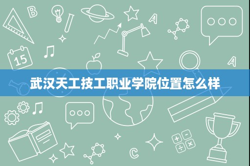 武汉天工技工职业学院位置怎么样