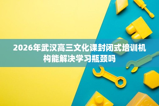 2026年武汉高三文化课封闭式培训机构能解决学习瓶颈吗