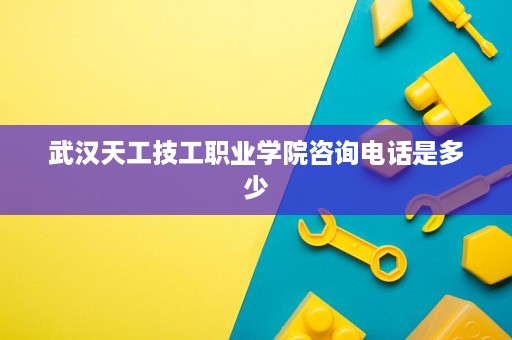 武汉天工技工职业学院咨询电话是多少