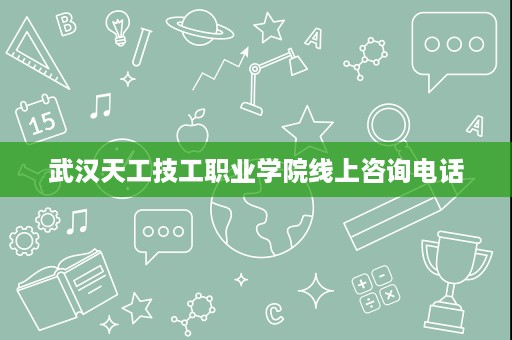 武汉天工技工职业学院线上咨询电话