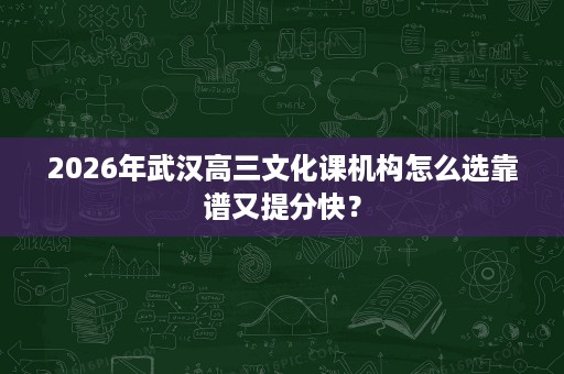 2026年武汉高三文化课机构怎么选靠谱又提分快？