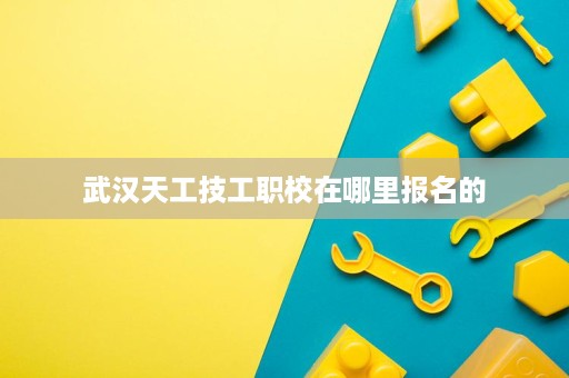 武汉天工技工职校在哪里报名的