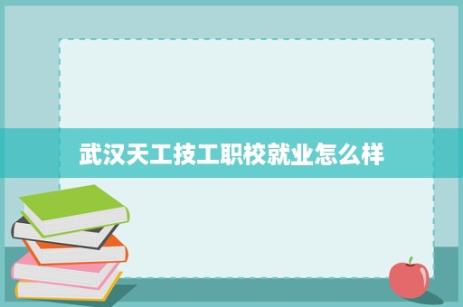 武汉天工技工职校就业怎么样