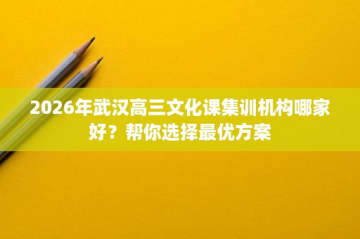 2026年武汉高三文化课集训机构哪家好？帮你选择最优方案