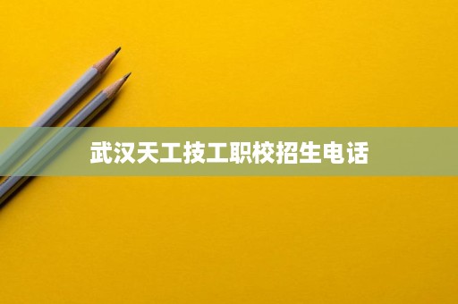 武汉天工技工职校招生电话