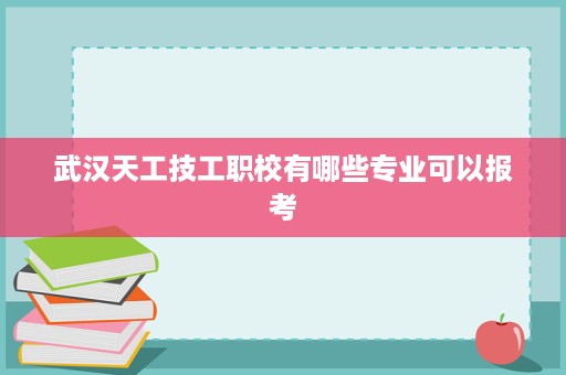 武汉天工技工职校有哪些专业可以报考