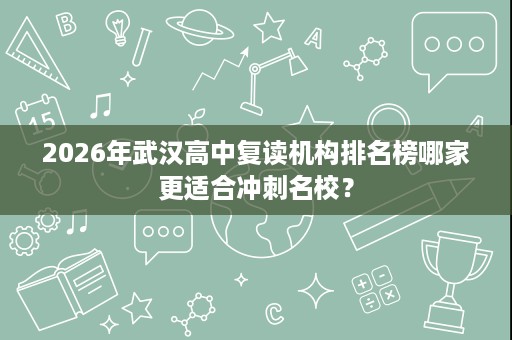 2026年武汉高中复读机构排名榜哪家更适合冲刺名校？