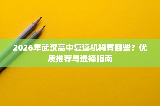 2026年武汉高中复读机构有哪些？优质推荐与选择指南