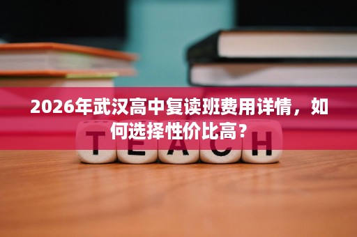 2026年武汉高中复读班费用详情，如何选择性价比高？