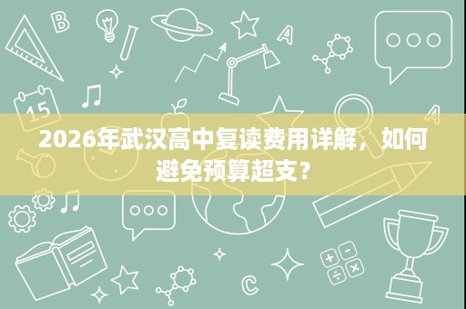 2026年武汉高中复读费用详解，如何避免预算超支？