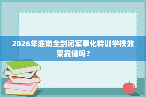 2026年淮南全封闭军事化特训学校效果靠谱吗？