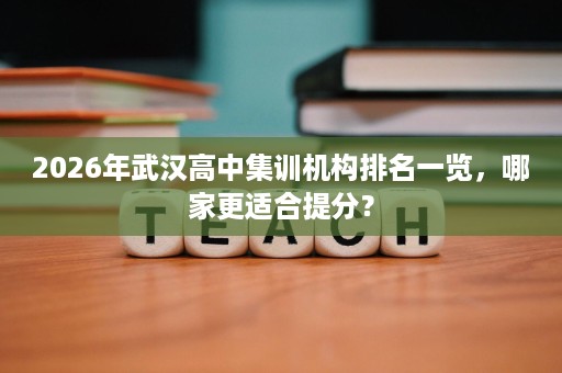 2026年武汉高中集训机构排名一览，哪家更适合提分？