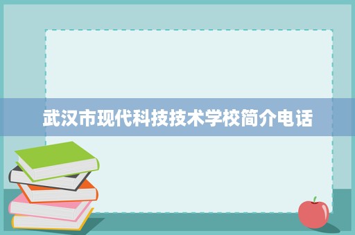 武汉市现代科技技术学校简介电话