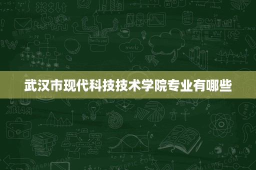 武汉市现代科技技术学院专业有哪些