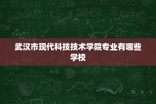 武汉市现代科技技术学院专业有哪些学校