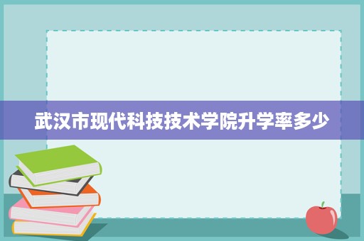 武汉市现代科技技术学院升学率多少
