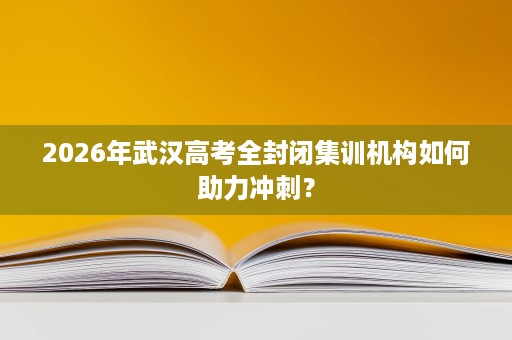 2026年武汉高考全封闭集训机构如何助力冲刺？