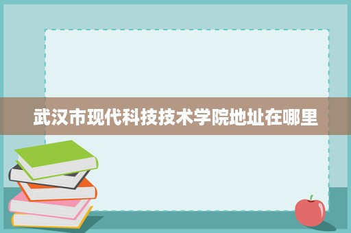武汉市现代科技技术学院地址在哪里