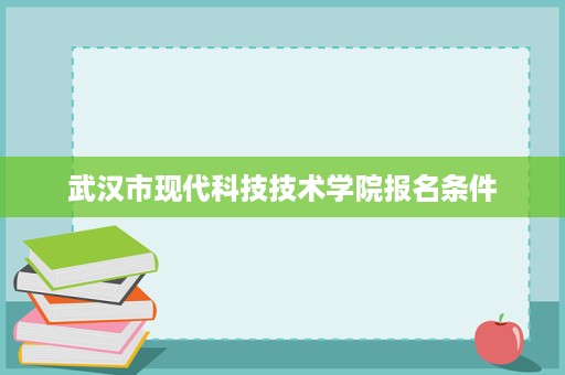 武汉市现代科技技术学院报名条件