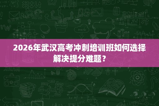 2026年武汉高考冲刺培训班如何选择解决提分难题？