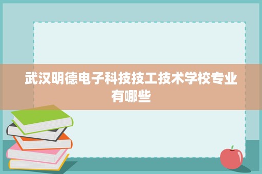 武汉明德电子科技技工技术学校专业有哪些