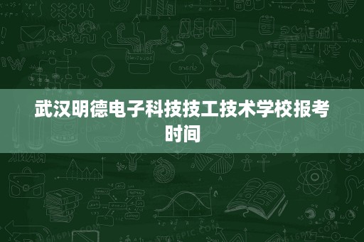 武汉明德电子科技技工技术学校报考时间
