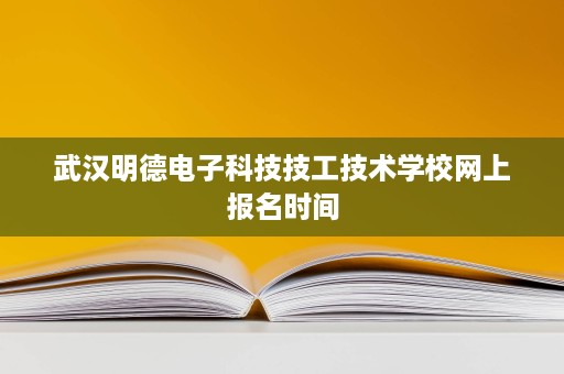 武汉明德电子科技技工技术学校网上报名时间