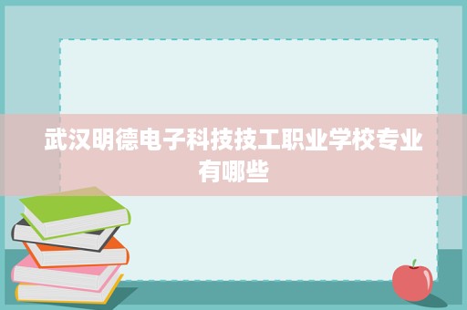 武汉明德电子科技技工职业学校专业有哪些