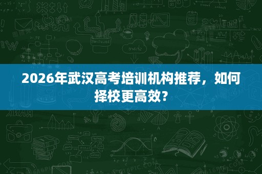 2026年武汉高考培训机构推荐，如何择校更高效？