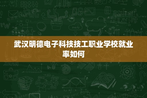 武汉明德电子科技技工职业学校就业率如何