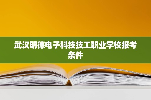 武汉明德电子科技技工职业学校报考条件