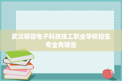 武汉明德电子科技技工职业学校招生专业有哪些