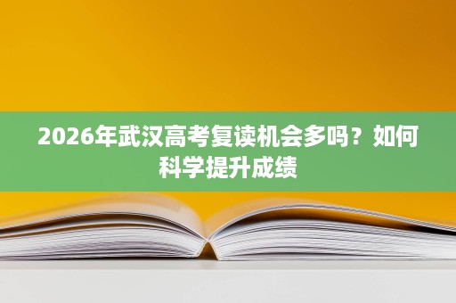2026年武汉高考复读机会多吗？如何科学提升成绩